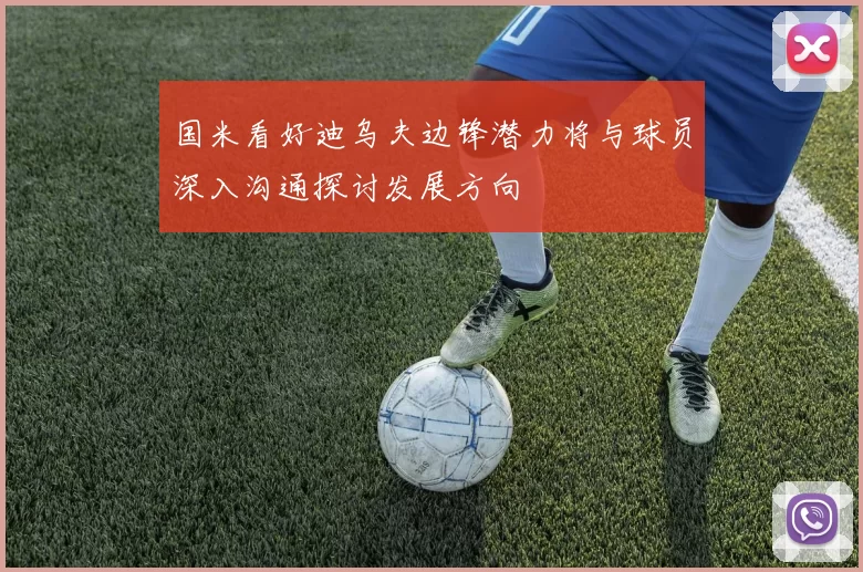 国米看好迪乌夫边锋潜力将与球员深入沟通探讨发展方向