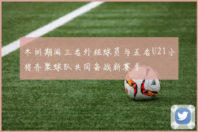 冬训期间三名外租球员与五名U21小将齐聚球队共同备战新赛季