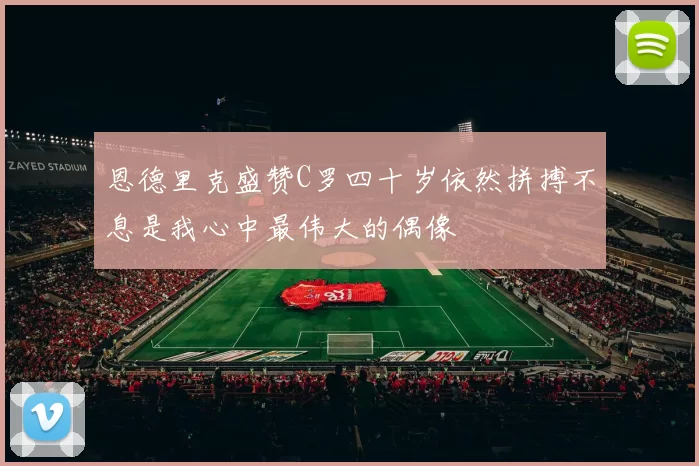 恩德里克盛赞C罗四十岁依然拼搏不息是我心中最伟大的偶像