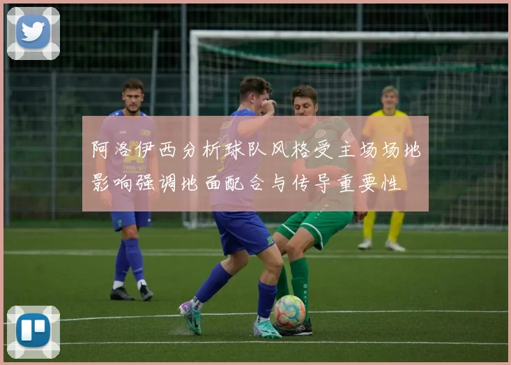 阿洛伊西分析球队风格受主场场地影响强调地面配合与传导重要性