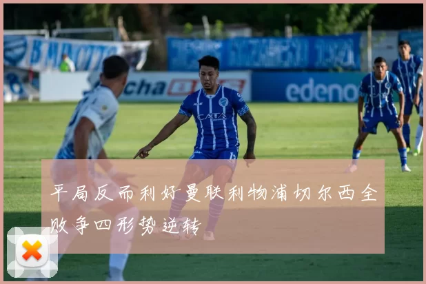 平局反而利好曼联利物浦切尔西全败争四形势逆转