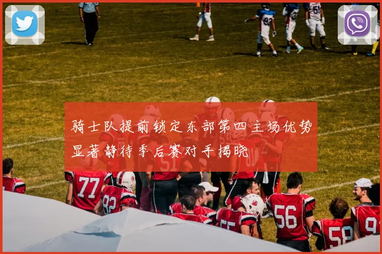 骑士队提前锁定东部第四主场优势显著静待季后赛对手揭晓