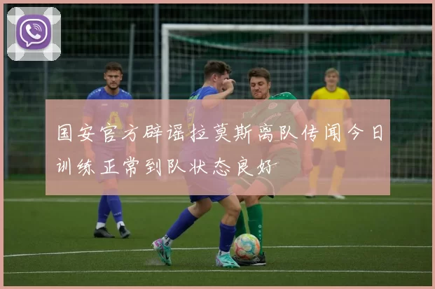 国安官方辟谣拉莫斯离队传闻今日训练正常到队状态良好