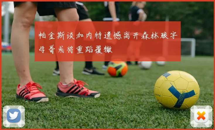 帕金斯谈加内特遗憾离开森林狼字母哥或将重蹈覆辙