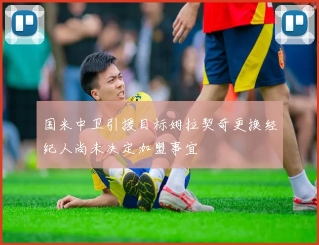 国米中卫引援目标姆拉契奇更换经纪人尚未决定加盟事宜