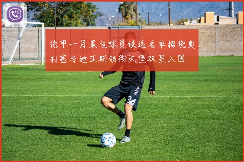 德甲一月最佳球员候选名单揭晓奥利塞与迪亚斯领衔汉堡双星入围