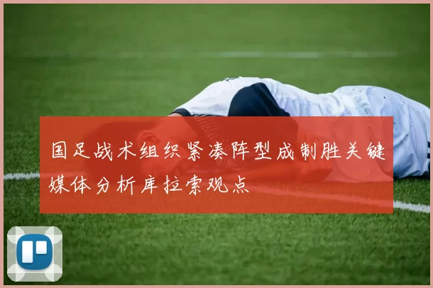 国足战术组织紧凑阵型成制胜关键媒体分析库拉索观点