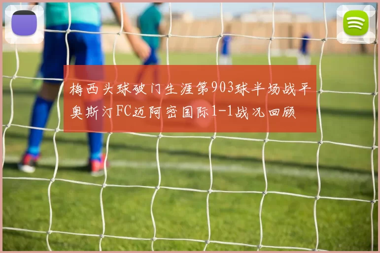 梅西头球破门生涯第903球半场战平奥斯汀FC迈阿密国际1-1战况回顾