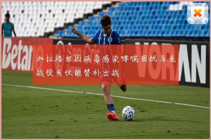 加拉格尔因病毒感染哮喘困扰马竞战役或仅能替补出战