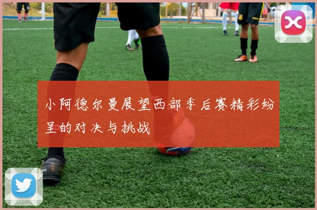 小阿德尔曼展望西部季后赛精彩纷呈的对决与挑战