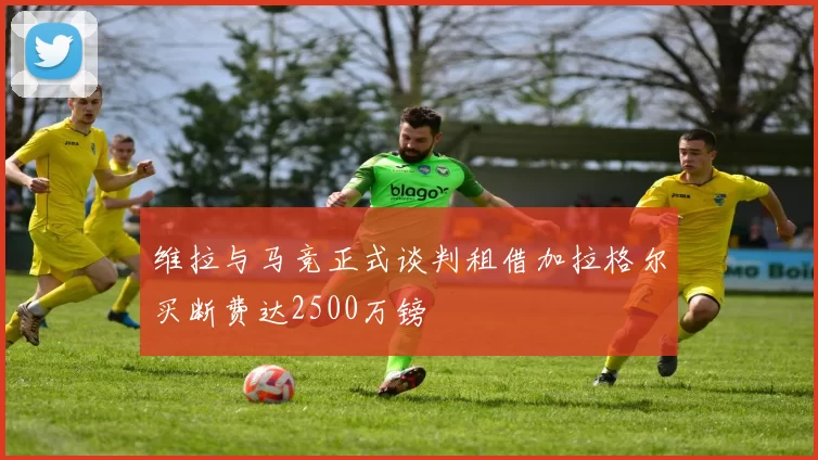 维拉与马竞正式谈判租借加拉格尔买断费达2500万镑