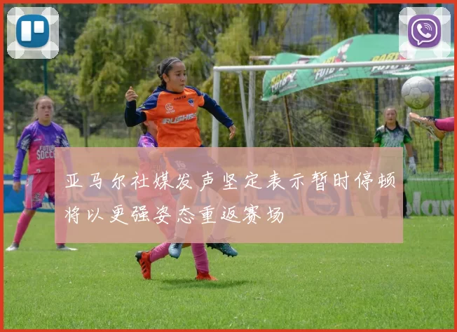 亚马尔社媒发声坚定表示暂时停顿将以更强姿态重返赛场