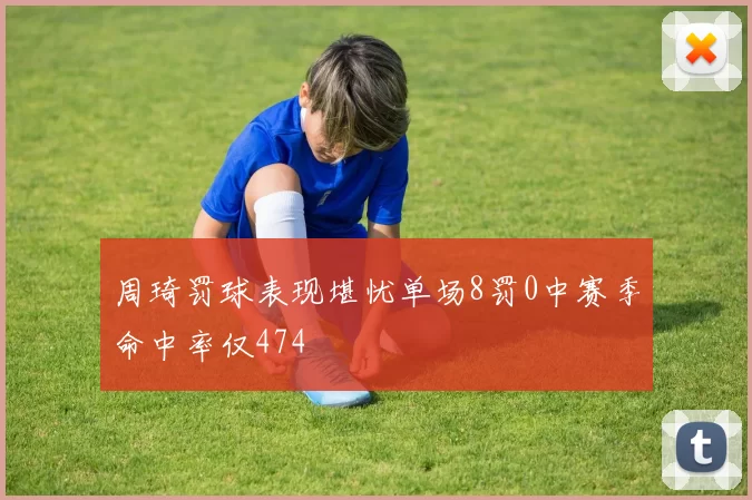 周琦罚球表现堪忧单场8罚0中赛季命中率仅474