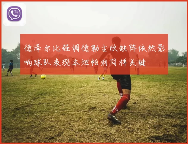 德泽尔比强调德勒古欣缺阵依然影响球队表现本坦帕利同样关键