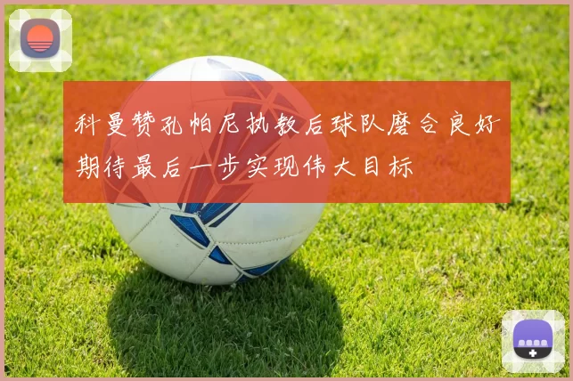 科曼赞孔帕尼执教后球队磨合良好期待最后一步实现伟大目标