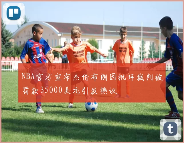 NBA官方宣布杰伦布朗因批评裁判被罚款35000美元引发热议