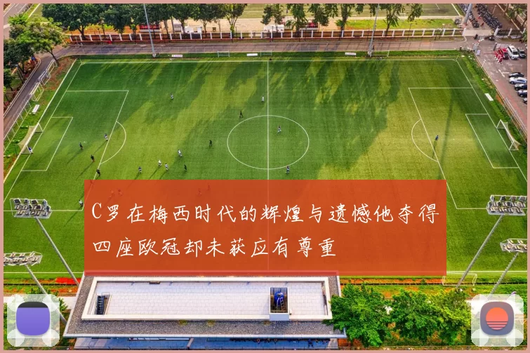 C罗在梅西时代的辉煌与遗憾他夺得四座欧冠却未获应有尊重