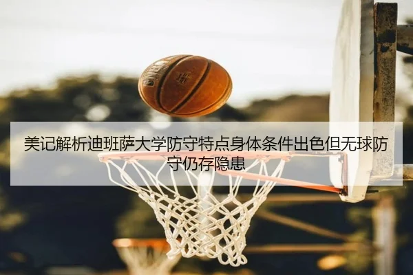 美记解析迪班萨大学防守特点身体条件出色但无球防守仍存隐患